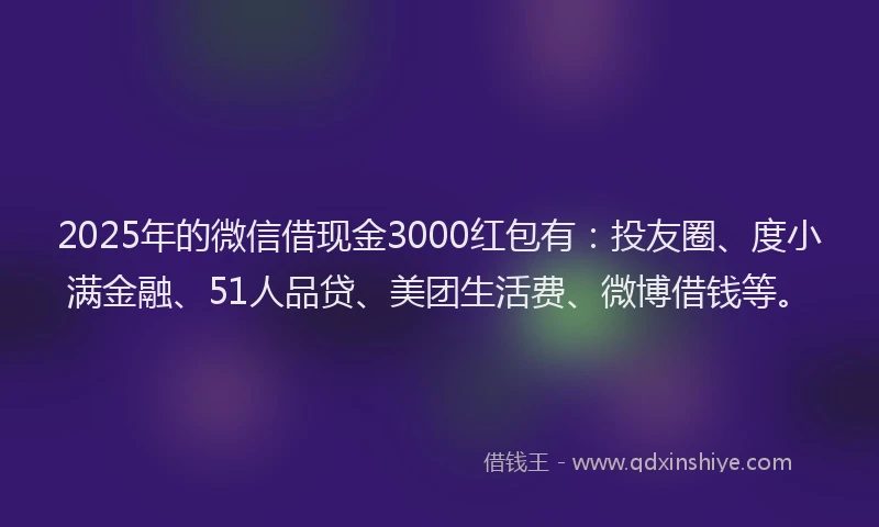 2025年的微信借现金3000红包有：投友圈、度小满金融、51人品贷、美团生活费、微博借钱等。