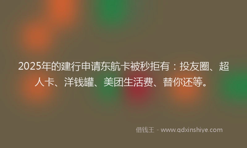 2025年的建行申请东航卡被秒拒有：投友圈、超人卡、洋钱罐、美团生活费、替你还等。