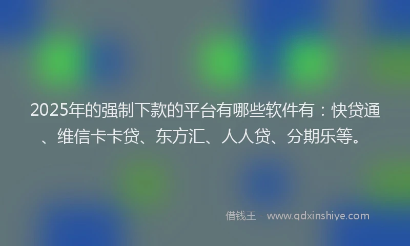 2025年的强制下款的平台有哪些软件有：快贷通、维信卡卡贷、东方汇、人人贷、分期乐等。