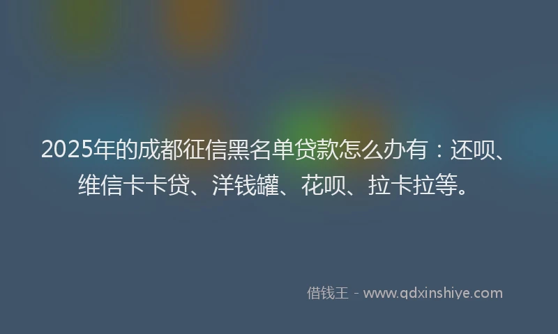 2025年的成都征信黑名单贷款怎么办有：还呗、维信卡卡贷、洋钱罐、花呗、拉卡拉等。