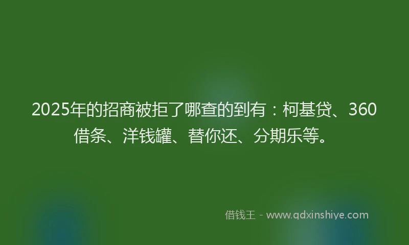 2025年的招商被拒了哪查的到有：柯基贷、360借条、洋钱罐、替你还、分期乐等。