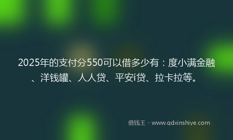 2025年的支付分550可以借多少有：度小满金融、洋钱罐、人人贷、平安i贷、拉卡拉等。