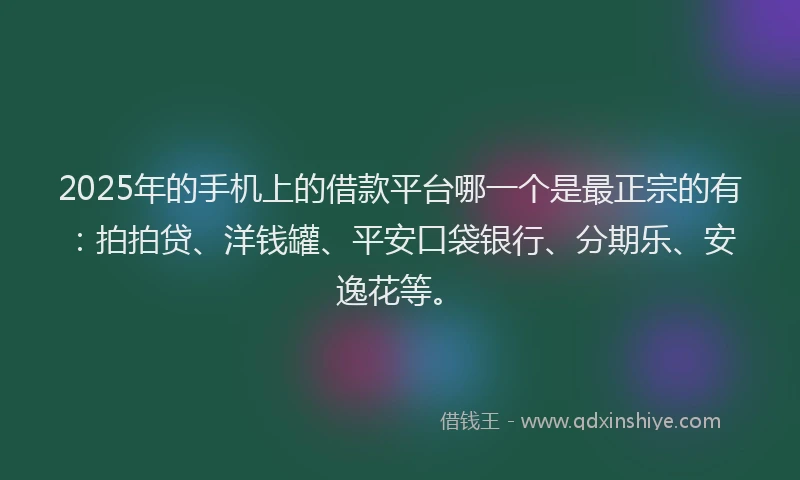2025年的手机上的借款平台哪一个是最正宗的有：拍拍贷、洋钱罐、平安口袋银行、分期乐、安逸花等。
