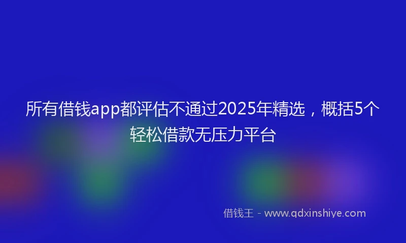 所有借钱app都评估不通过2025年精选，概括5个轻松借款无压力平台