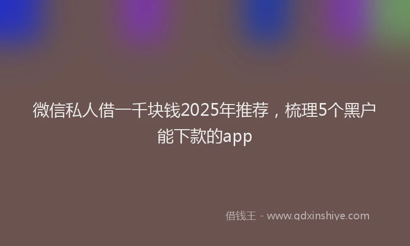 微信私人借一千块钱2025年推荐，梳理5个黑户能下款的app
