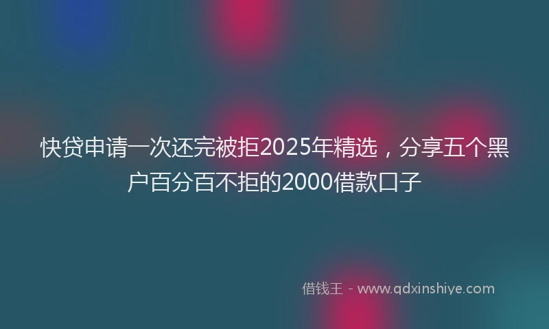 快贷申请一次还完被拒2025年精选，分享五个黑户百分百不拒的2000借款口子
