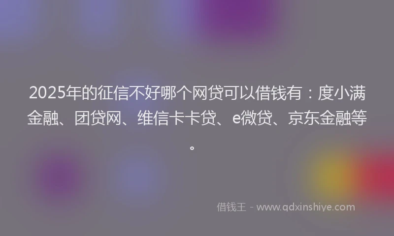 2025年的征信不好哪个网贷可以借钱有：度小满金融、团贷网、维信卡卡贷、e微贷、京东金融等。