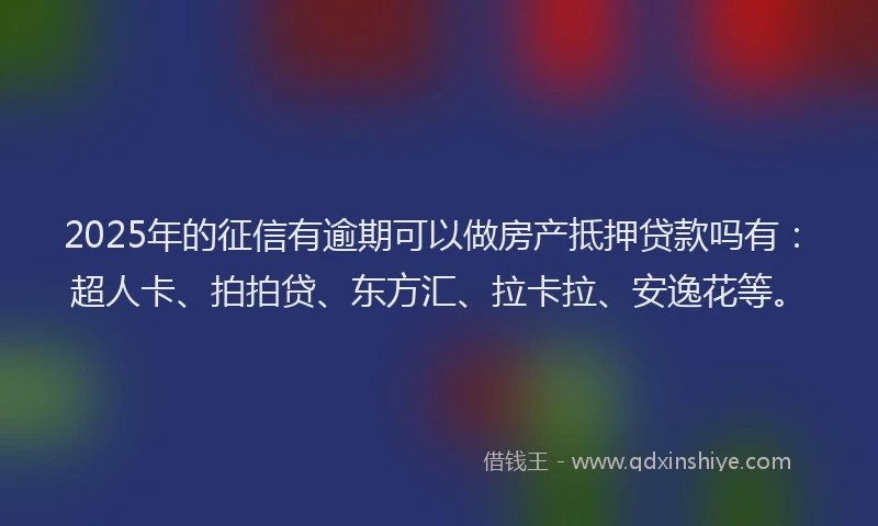 2025年的征信有逾期可以做房产抵押贷款吗有：超人卡、拍拍贷、东方汇、拉卡拉、安逸花等。