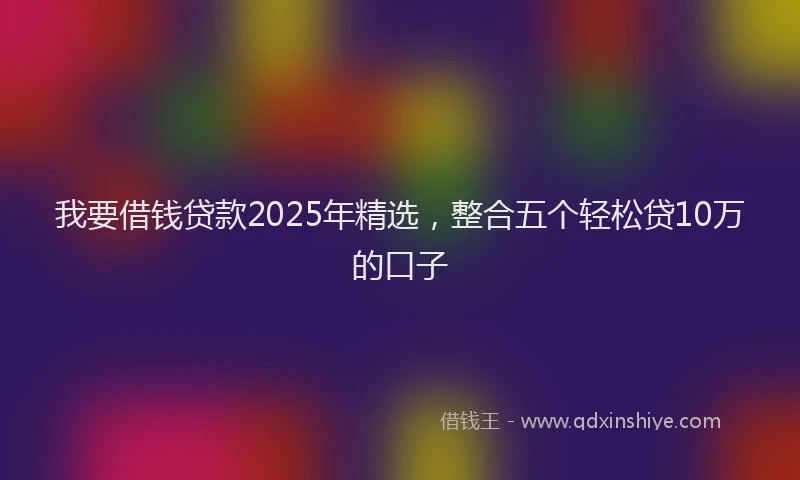 我要借钱贷款2025年精选，整合五个轻松贷10万的口子