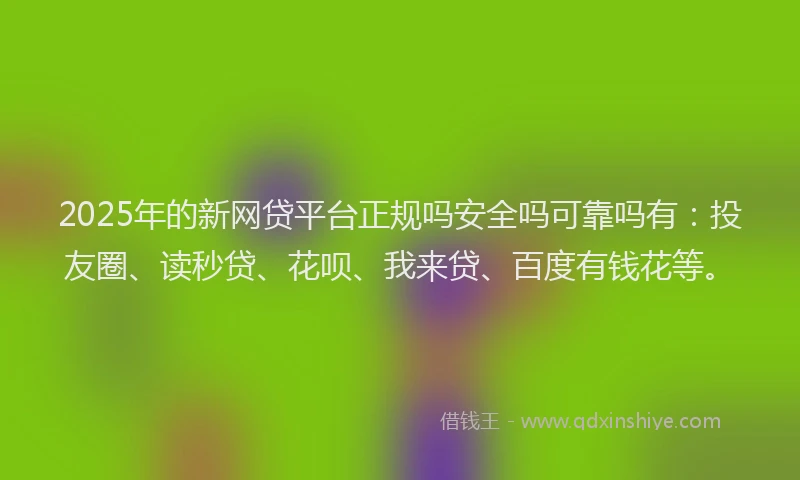 2025年的新网贷平台正规吗安全吗可靠吗有：投友圈、读秒贷、花呗、我来贷、百度有钱花等。