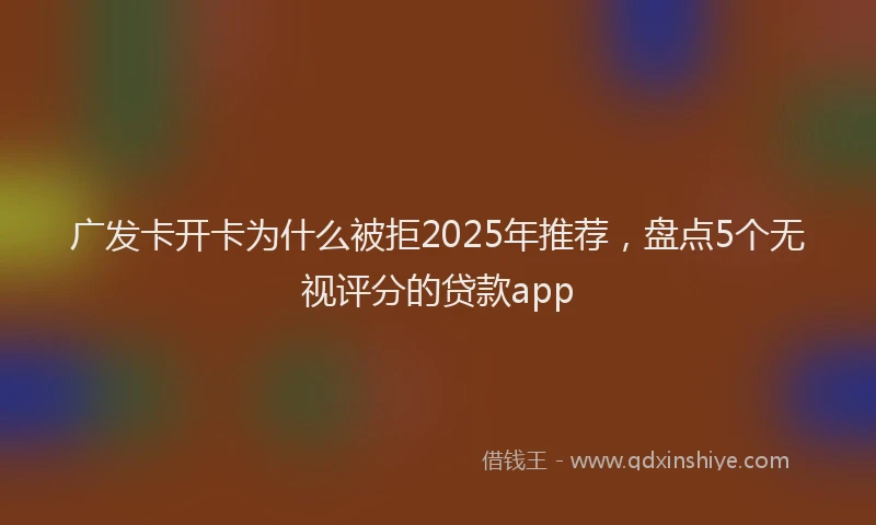 广发卡开卡为什么被拒2025年推荐，盘点5个无视评分的贷款app