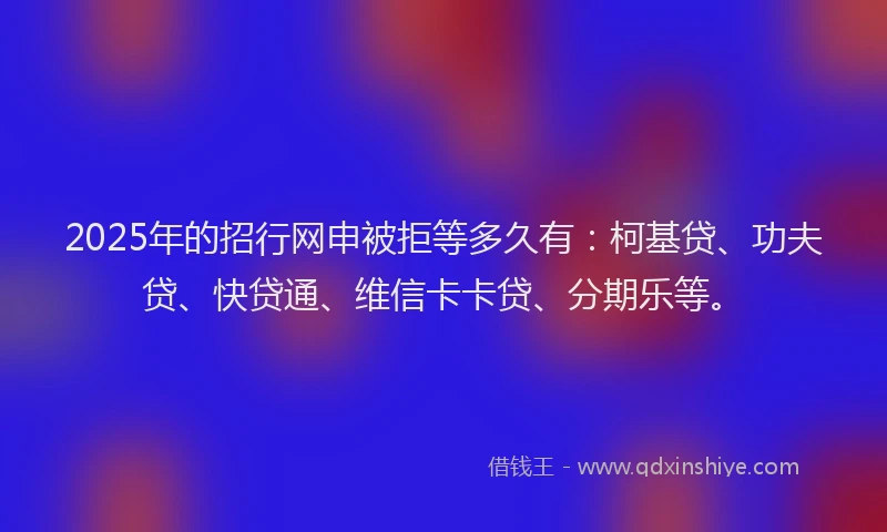 2025年的招行网申被拒等多久有：柯基贷、功夫贷、快贷通、维信卡卡贷、分期乐等。