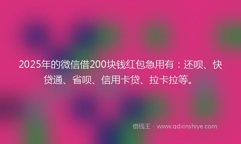 2025年的微信借200块钱红包急用有：还呗、快贷通、省呗、信用卡贷、拉卡拉等。