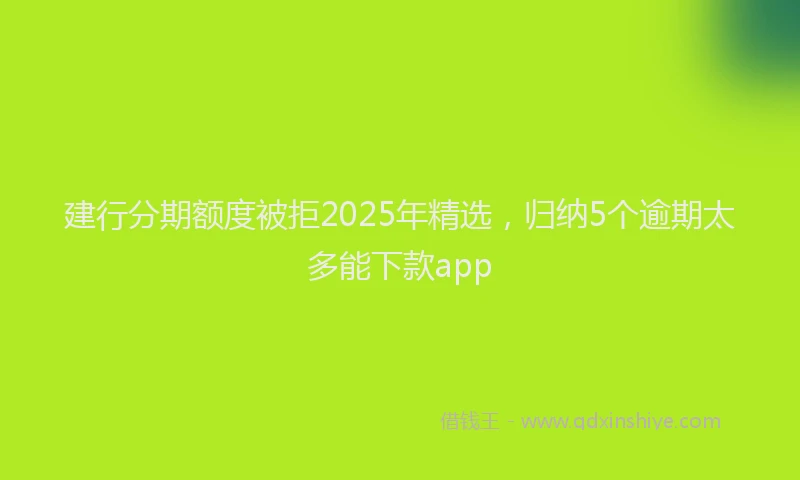 建行分期额度被拒2025年精选，归纳5个逾期太多能下款app