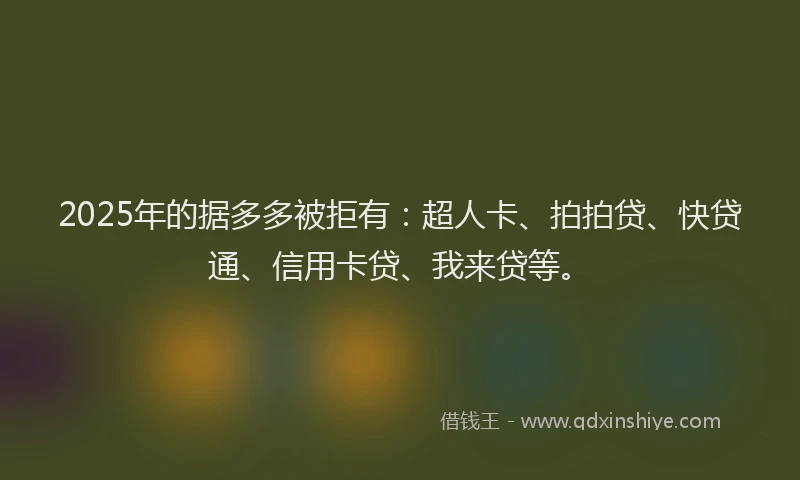 2025年的据多多被拒有：超人卡、拍拍贷、快贷通、信用卡贷、我来贷等。