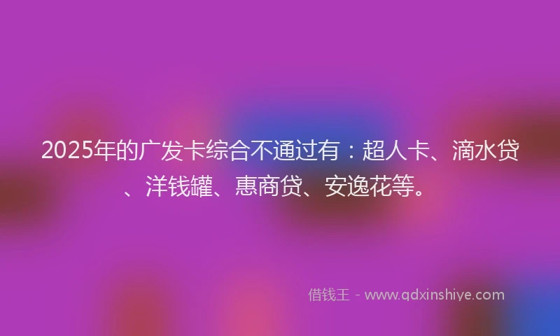 2025年的广发卡综合不通过有：超人卡、滴水贷、洋钱罐、惠商贷、安逸花等。