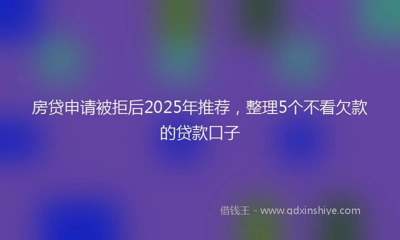 房贷申请被拒后2025年推荐，整理5个不看欠款的贷款口子