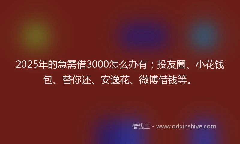 2025年的急需借3000怎么办有：投友圈、小花钱包、替你还、安逸花、微博借钱等。