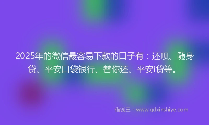 2025年的微信最容易下款的口子有：还呗、随身贷、平安口袋银行、替你还、平安i贷等。