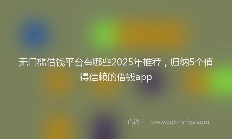 无门槛借钱平台有哪些2025年推荐，归纳5个值得信赖的借钱app