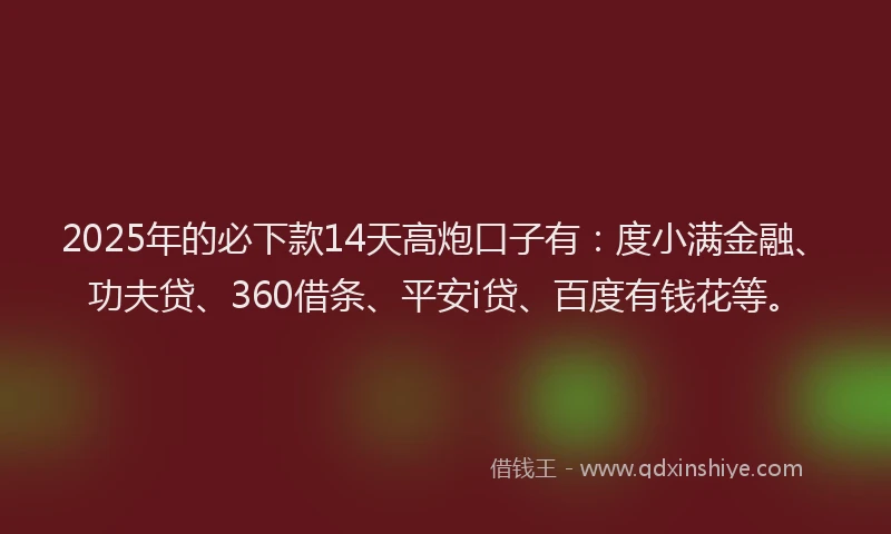 2025年的必下款14天高炮口子有：度小满金融、功夫贷、360借条、平安i贷、百度有钱花等。