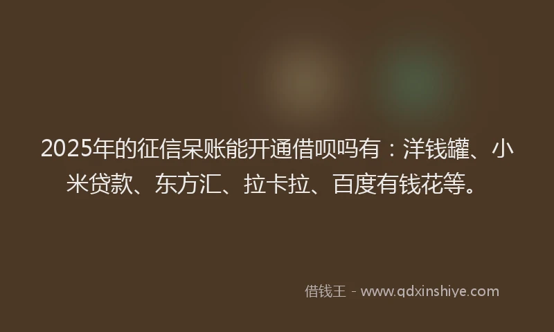 2025年的征信呆账能开通借呗吗有：洋钱罐、小米贷款、东方汇、拉卡拉、百度有钱花等。
