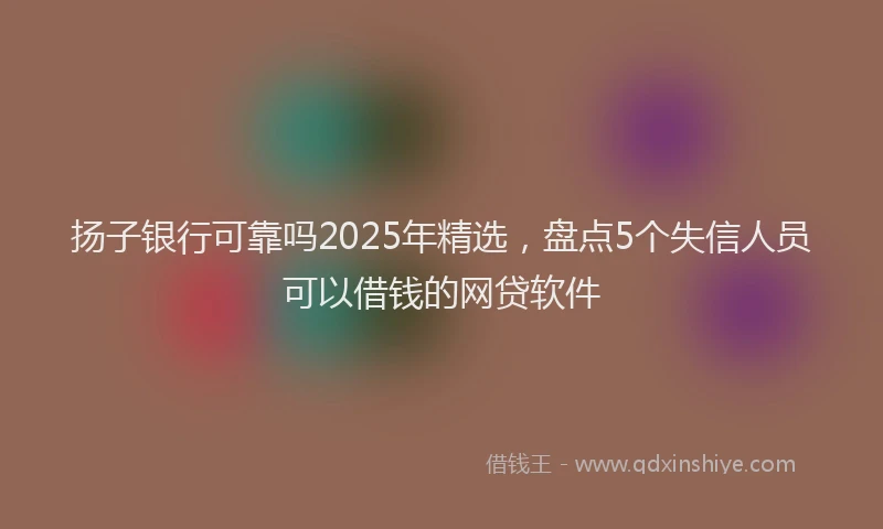 扬子银行可靠吗2025年精选，盘点5个失信人员可以借钱的网贷软件