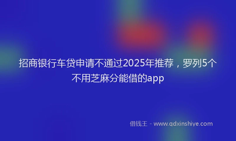 招商银行车贷申请不通过2025年推荐，罗列5个不用芝麻分能借的app