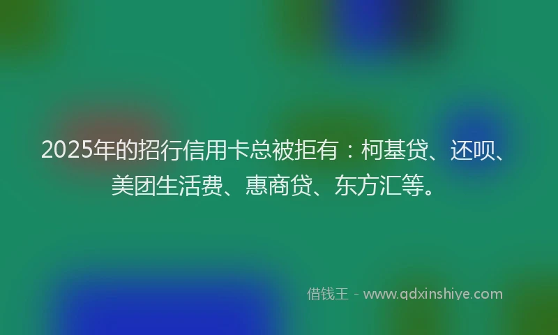 2025年的招行信用卡总被拒有：柯基贷、还呗、美团生活费、惠商贷、东方汇等。
