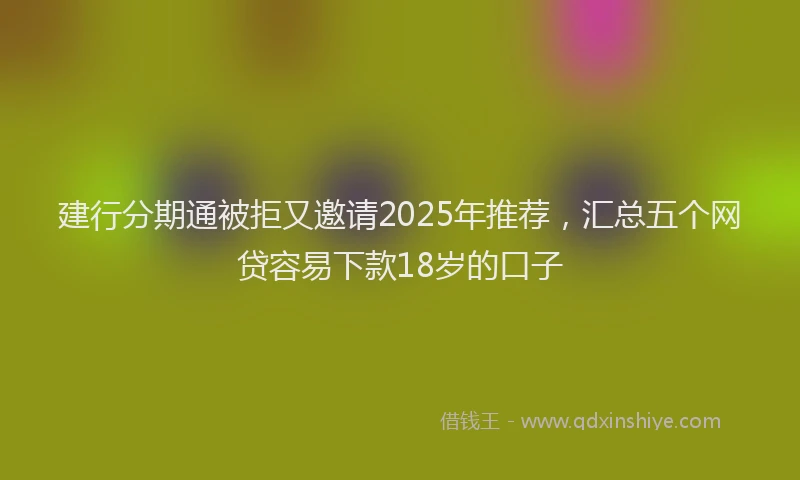 建行分期通被拒又邀请2025年推荐，汇总五个网贷容易下款18岁的口子
