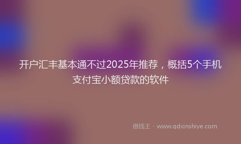开户汇丰基本通不过2025年推荐，概括5个手机支付宝小额贷款的软件