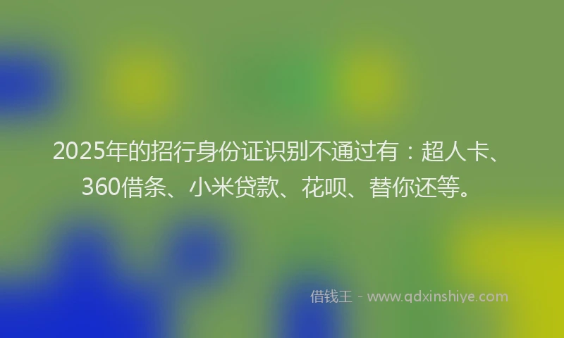 2025年的招行身份证识别不通过有：超人卡、360借条、小米贷款、花呗、替你还等。