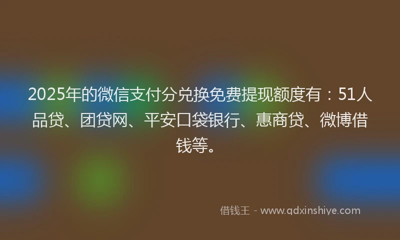 2025年的微信支付分兑换免费提现额度有：51人品贷、团贷网、平安口袋银行、惠商贷、微博借钱等。