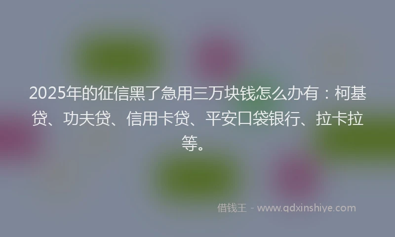 2025年的征信黑了急用三万块钱怎么办有：柯基贷、功夫贷、信用卡贷、平安口袋银行、拉卡拉等。