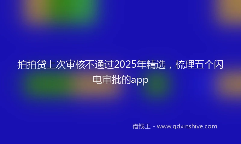 拍拍贷上次审核不通过2025年精选，梳理五个闪电审批的app