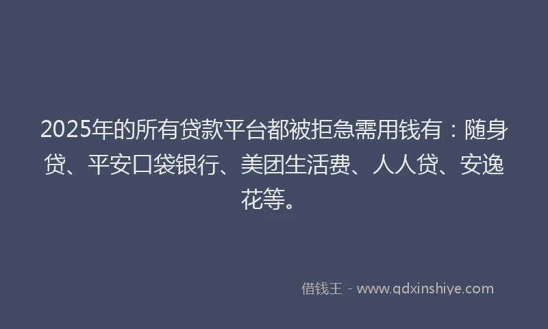 2025年的所有贷款平台都被拒急需用钱有：随身贷、平安口袋银行、美团生活费、人人贷、安逸花等。