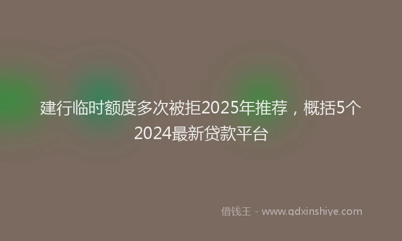 建行临时额度多次被拒2025年推荐，概括5个2024最新贷款平台