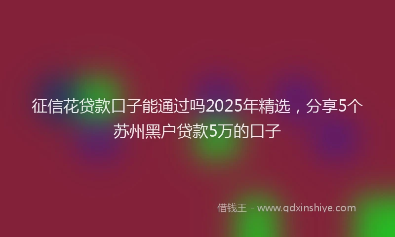 征信花贷款口子能通过吗2025年精选，分享5个苏州黑户贷款5万的口子