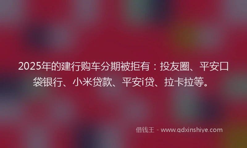 2025年的建行购车分期被拒有：投友圈、平安口袋银行、小米贷款、平安i贷、拉卡拉等。