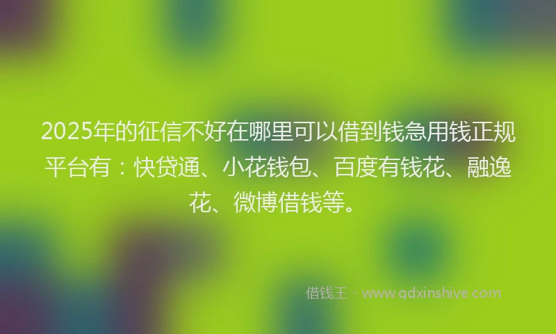 2025年的征信不好在哪里可以借到钱急用钱正规平台有：快贷通、小花钱包、百度有钱花、融逸花、微博借钱等。