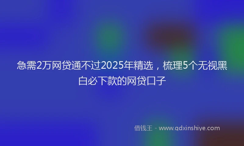 急需2万网贷通不过2025年精选，梳理5个无视黑白必下款的网贷口子