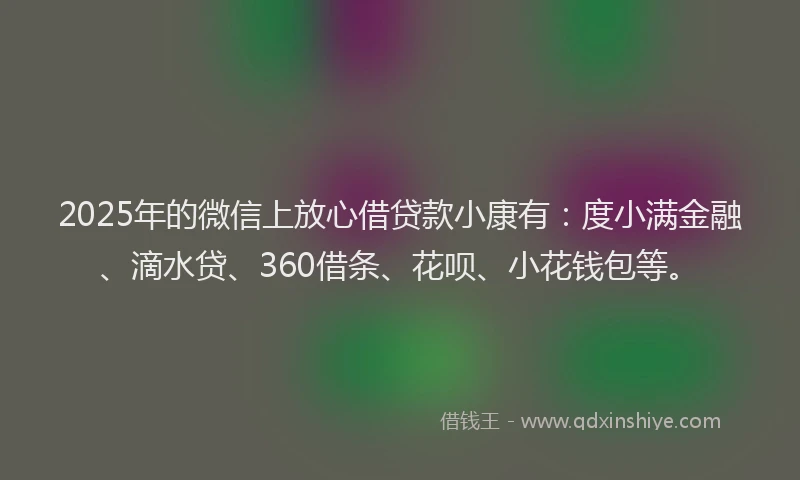 2025年的微信上放心借贷款小康有：度小满金融、滴水贷、360借条、花呗、小花钱包等。