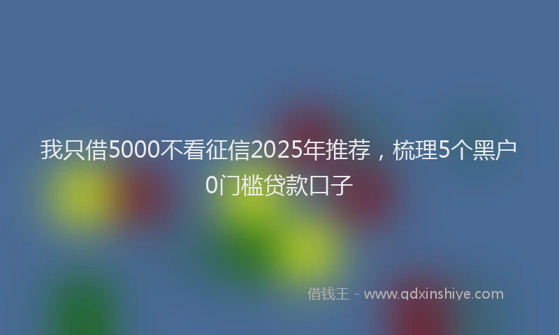 我只借5000不看征信2025年推荐，梳理5个黑户0门槛贷款口子
