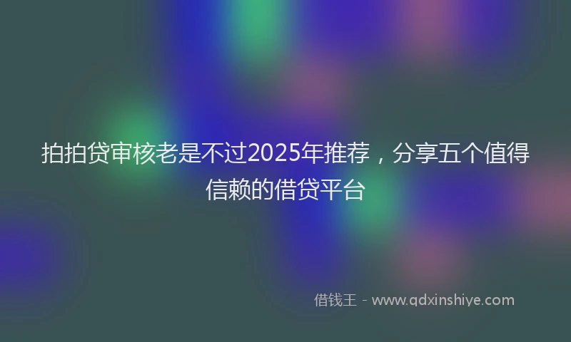 拍拍贷审核老是不过2025年推荐，分享五个值得信赖的借贷平台