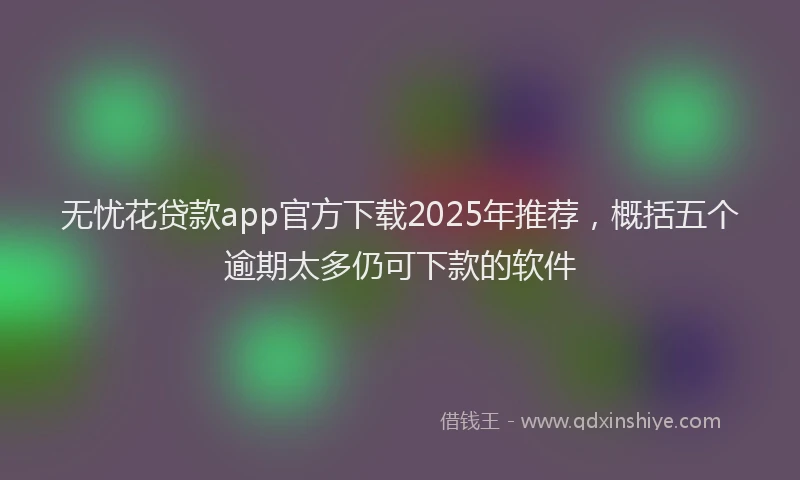 无忧花贷款app官方下载2025年推荐，概括五个逾期太多仍可下款的软件