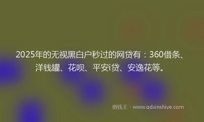 2025年的无视黑白户秒过的网贷有：360借条、洋钱罐、花呗、平安i贷、安逸花等。
