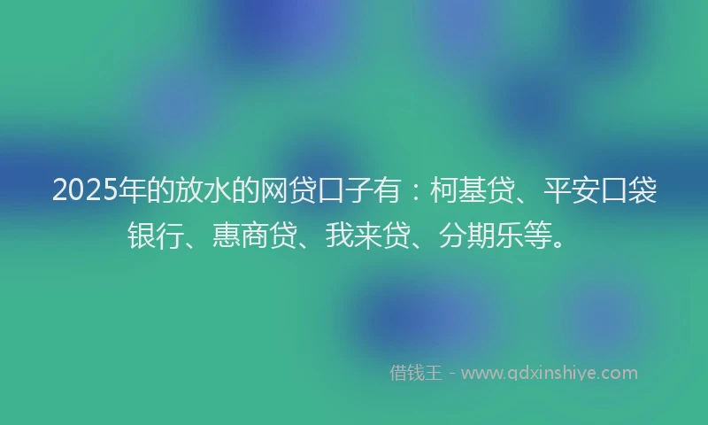 2025年的放水的网贷口子有：柯基贷、平安口袋银行、惠商贷、我来贷、分期乐等。