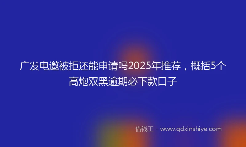 广发电邀被拒还能申请吗2025年推荐，概括5个高炮双黑逾期必下款口子