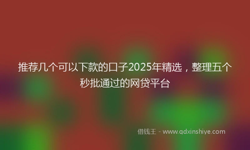 推荐几个可以下款的口子2025年精选，整理五个秒批通过的网贷平台