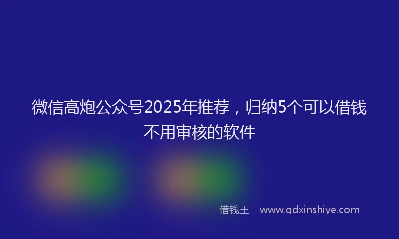 微信高炮公众号2025年推荐，归纳5个可以借钱不用审核的软件